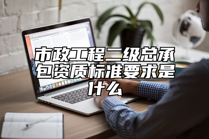 市政工程二级总承包资质标准要求是什么