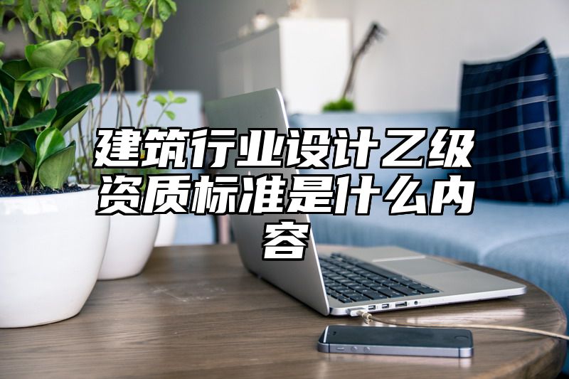 建筑行业设计乙级资质标准是什么内容