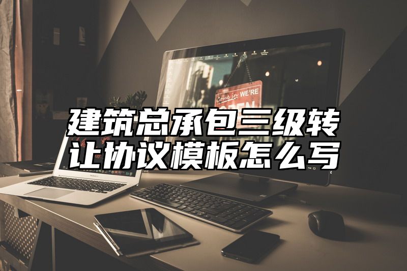 建筑总承包三级转让协议模板怎么写