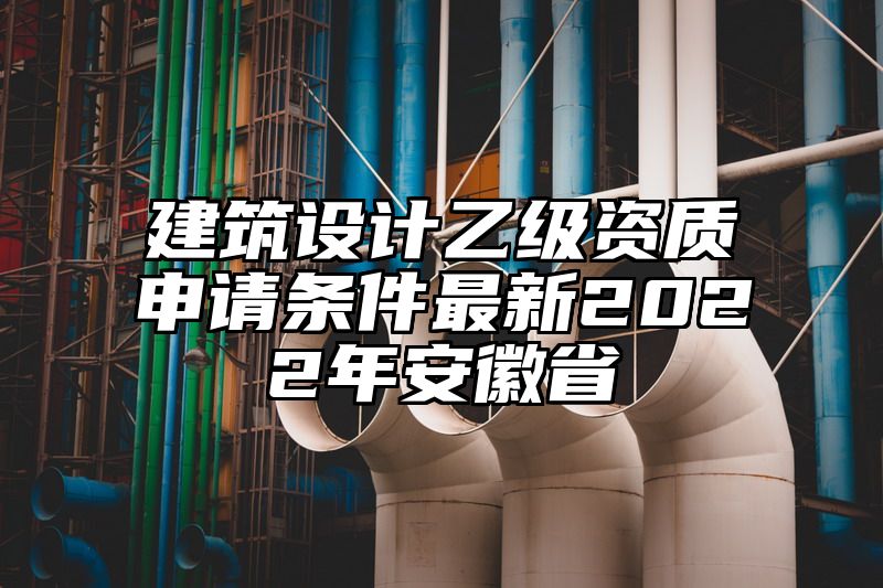 建筑设计乙级资质申请条件最新2022年安徽省