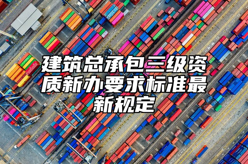 建筑总承包三级资质新办要求标准最新规定