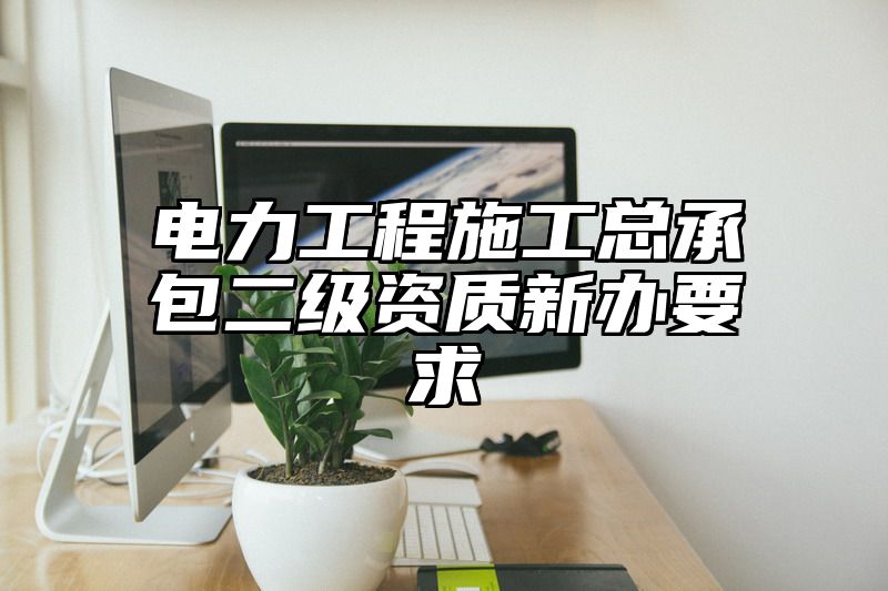 电力工程施工总承包二级资质新办要求