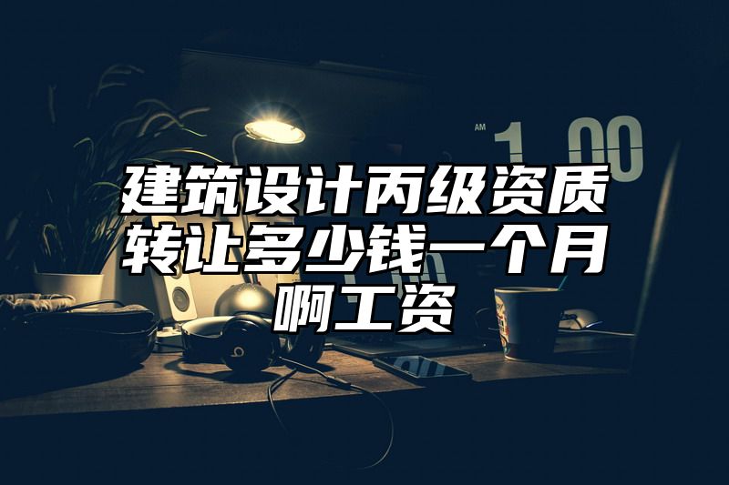 建筑设计丙级资质转让多少钱一个月啊工资