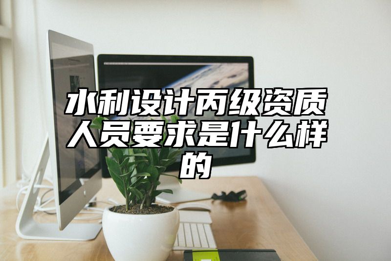 水利设计丙级资质人员要求是什么样的