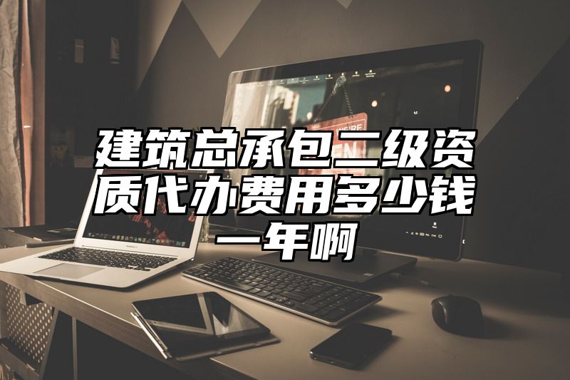 建筑总承包二级资质代办费用多少钱一年啊