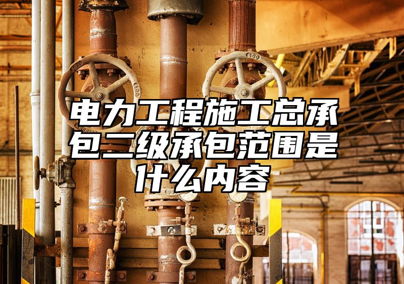 电力工程施工总承包二级承包范围是什么内容