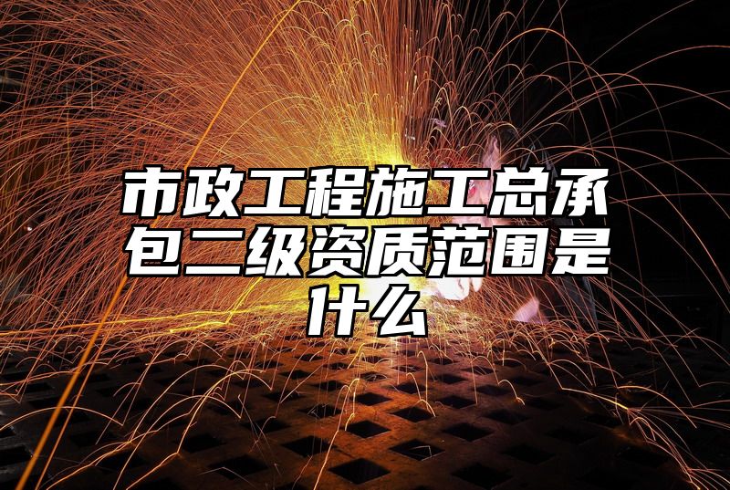 市政工程施工总承包二级资质范围是什么