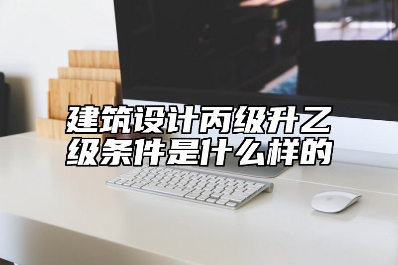 建筑设计丙级升乙级条件是什么样的