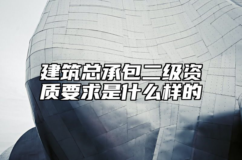 建筑总承包二级资质要求是什么样的