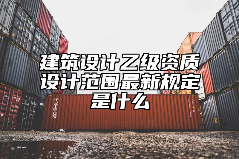 建筑设计乙级资质设计范围最新规定是什么