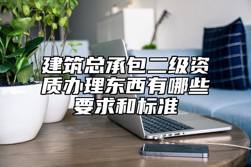 建筑总承包二级资质办理东西有哪些要求和标准