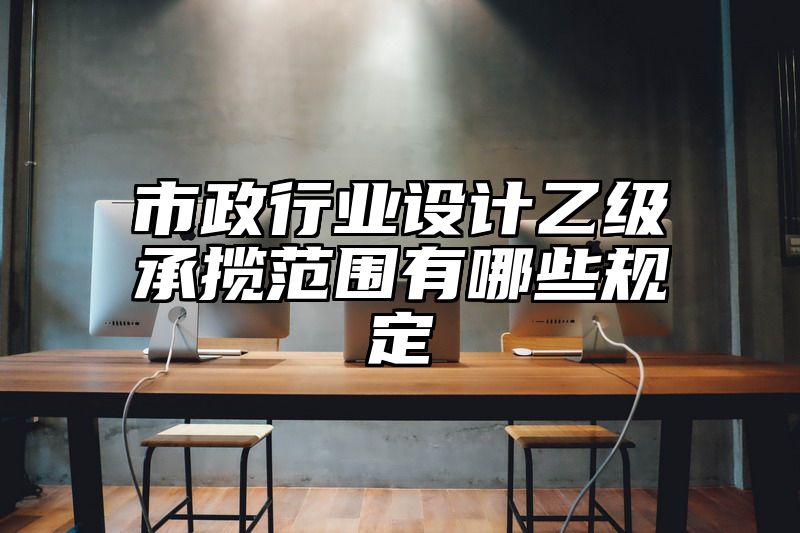 市政行业设计乙级承揽范围有哪些规定