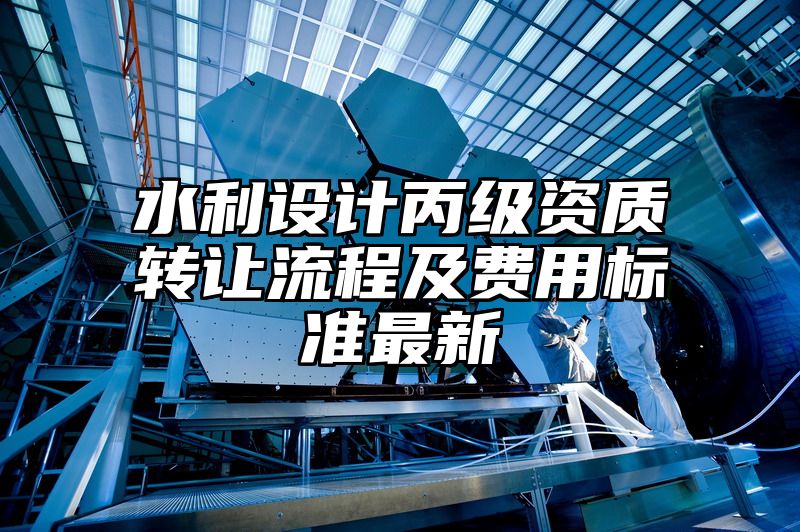 水利设计丙级资质转让流程及费用标准最新