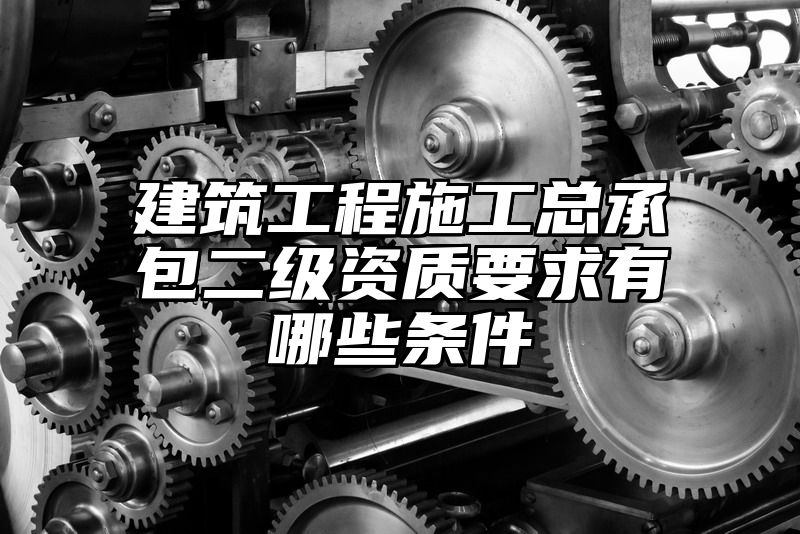 建筑工程施工总承包二级资质要求有哪些条件