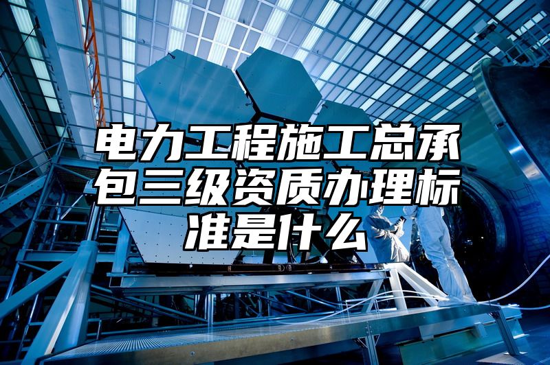 电力工程施工总承包三级资质办理标准是什么