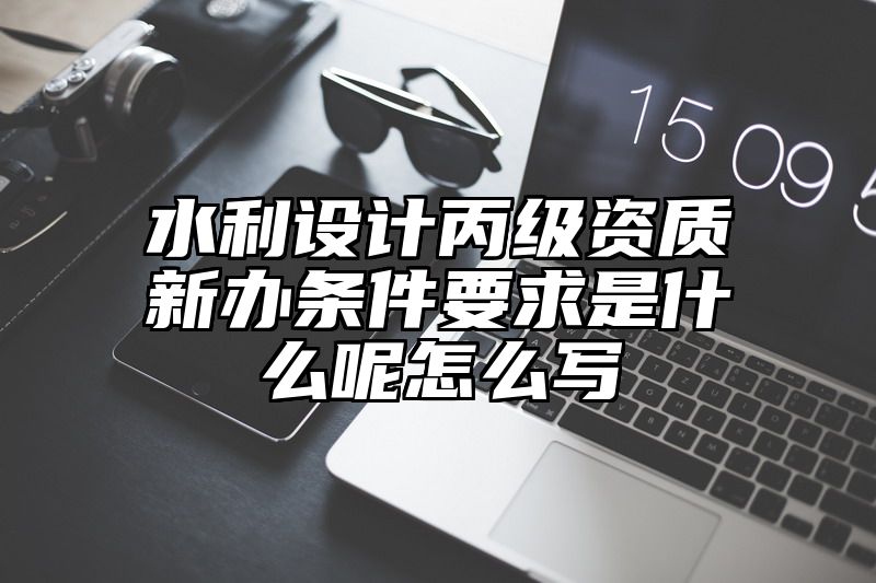 水利设计丙级资质新办条件要求是什么呢怎么写