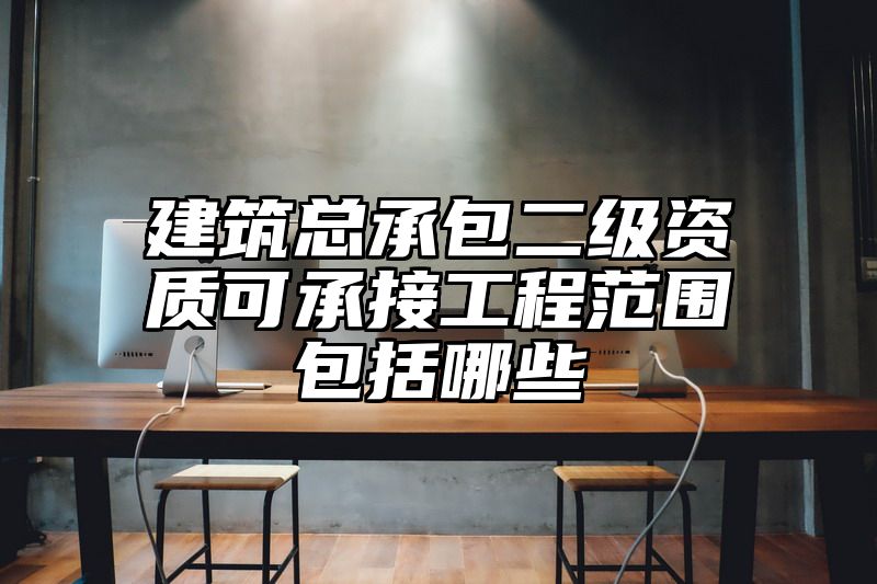 建筑总承包二级资质可承接工程范围包括哪些