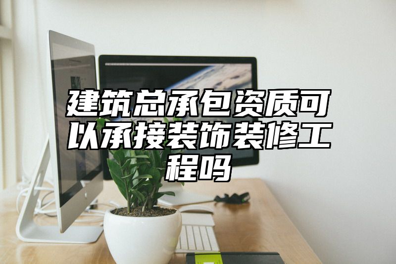 建筑总承包资质可以承接装饰装修工程吗