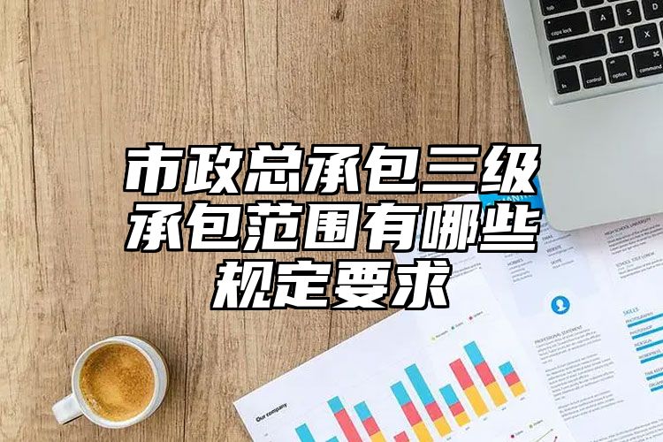 市政总承包三级承包范围有哪些规定要求