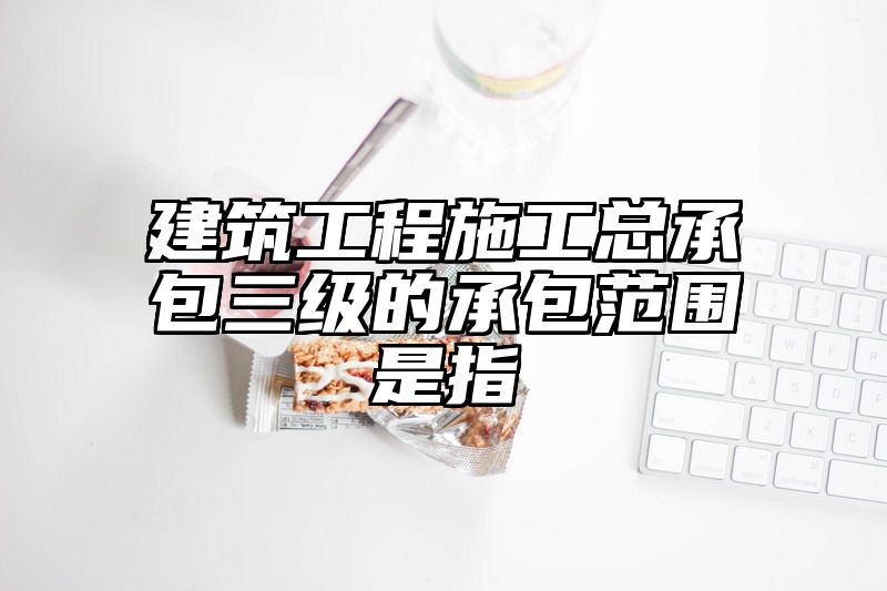 建筑工程施工总承包三级的承包范围是指