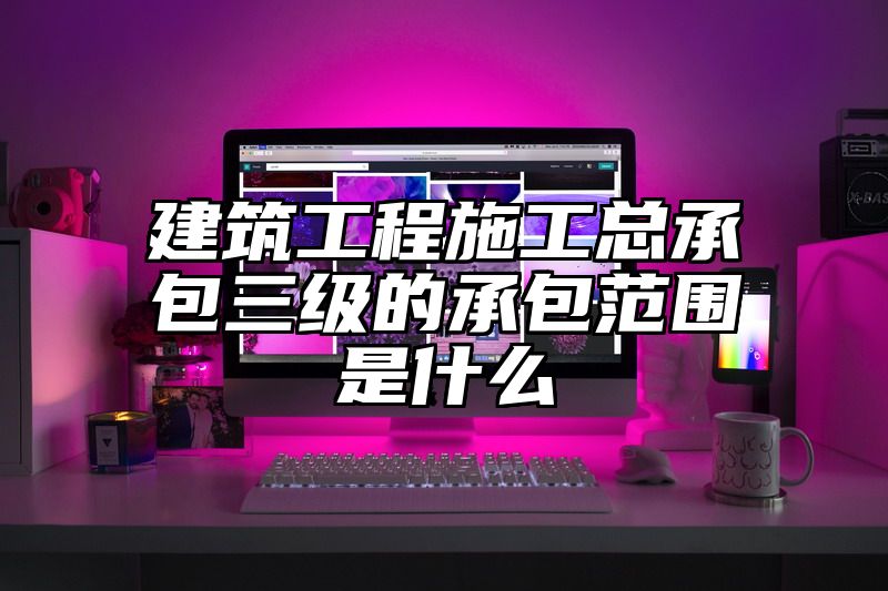 建筑工程施工总承包三级的承包范围是什么