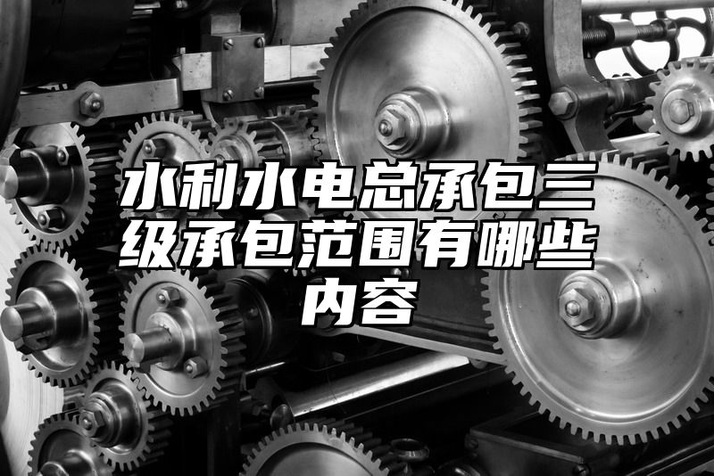 水利水电总承包三级承包范围有哪些内容