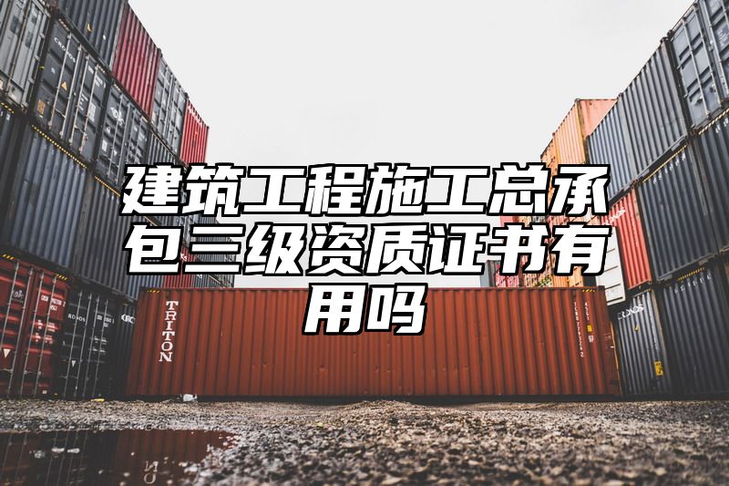 建筑工程施工总承包三级资质证书有用吗