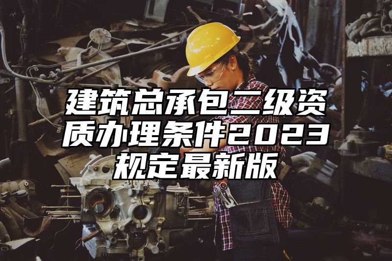 建筑总承包二级资质办理条件2023规定最新版