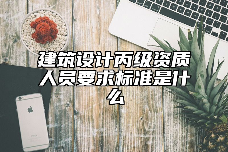 建筑设计丙级资质人员要求标准是什么