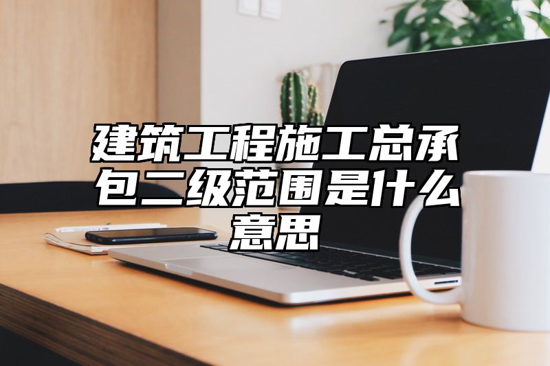 建筑工程施工总承包二级范围是什么意思