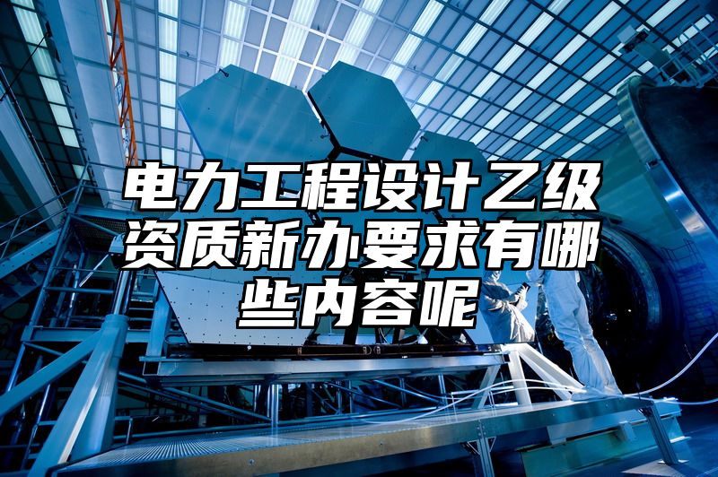 电力工程设计乙级资质新办要求有哪些内容呢