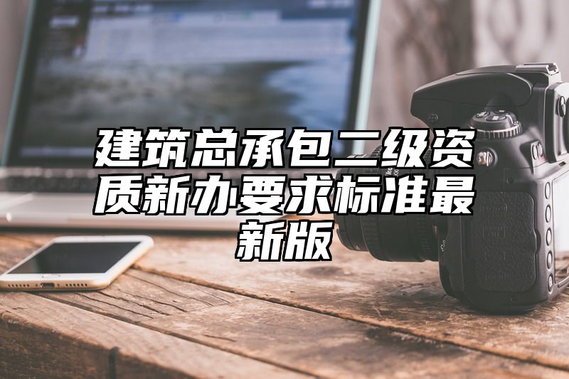 建筑总承包二级资质新办要求标准最新版