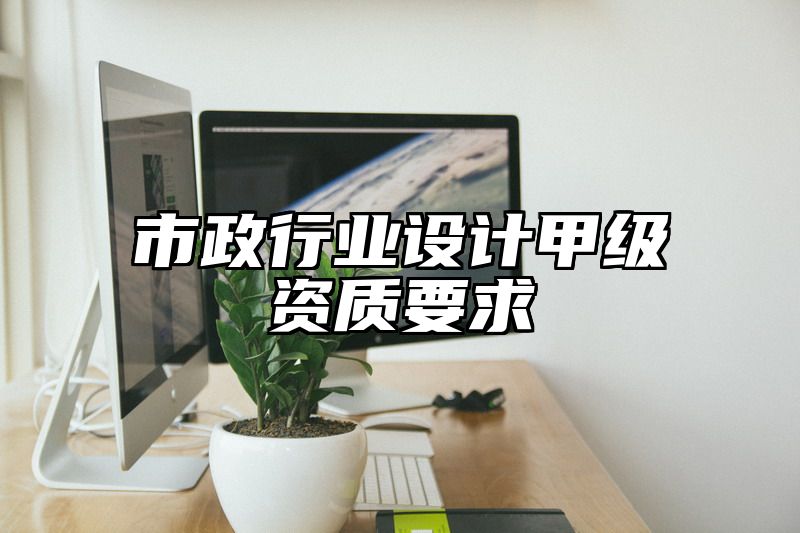 市政行业设计甲级资质要求