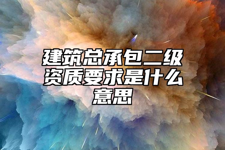 建筑总承包二级资质要求是什么意思