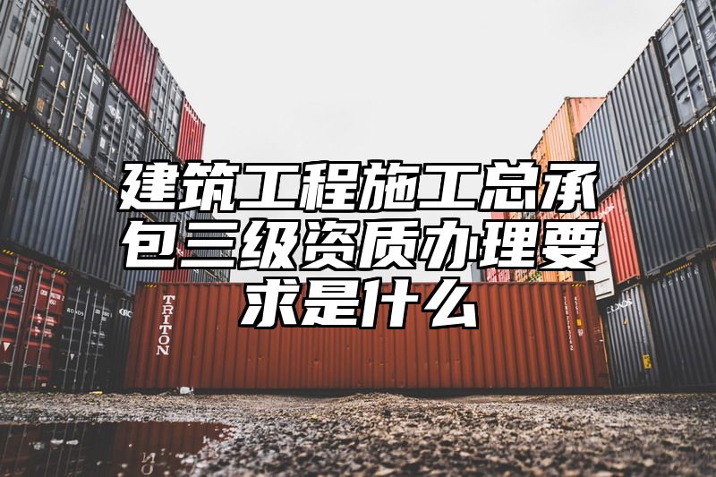 建筑工程施工总承包三级资质办理要求是什么