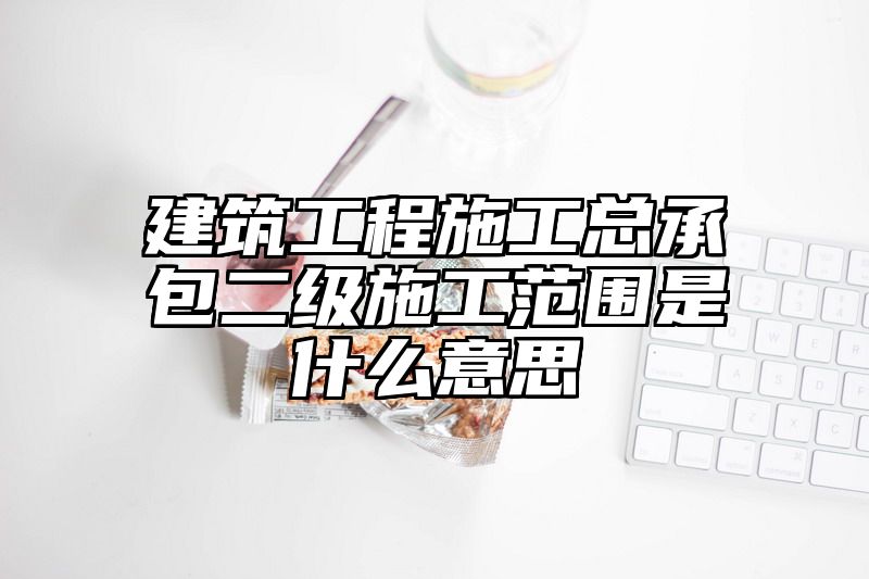 建筑工程施工总承包二级施工范围是什么意思