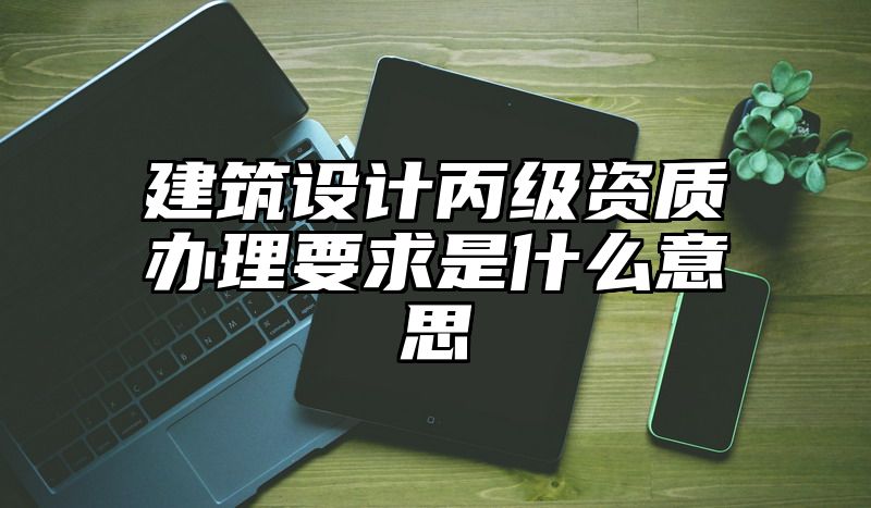 建筑设计丙级资质办理要求是什么意思