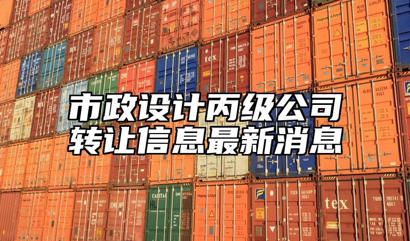 市政设计丙级公司转让信息最新消息