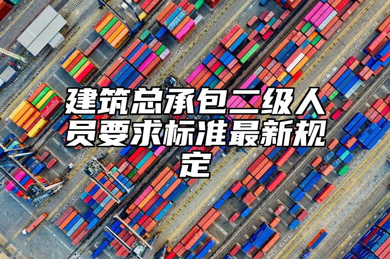 建筑总承包二级人员要求标准最新规定