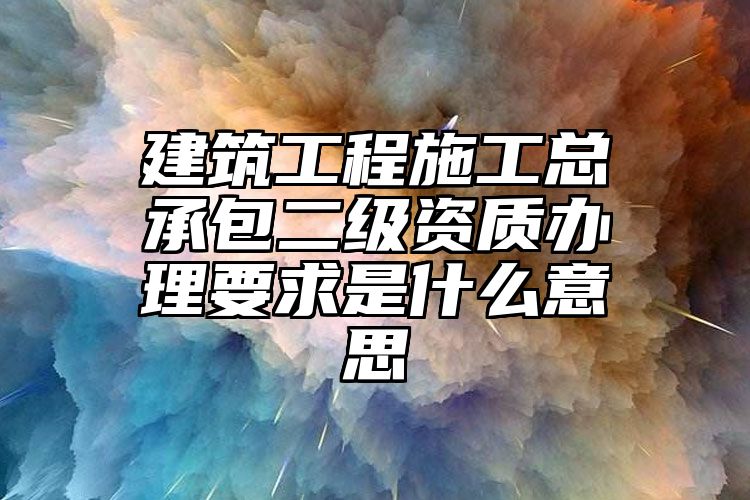 建筑工程施工总承包二级资质办理要求是什么意思