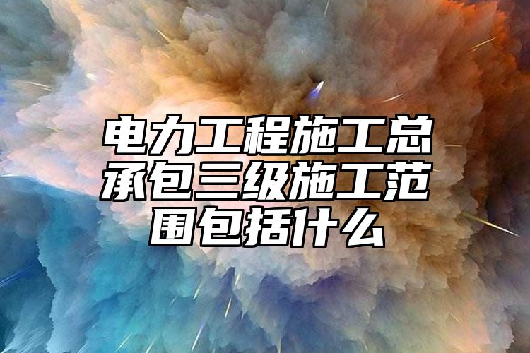 电力工程施工总承包三级施工范围包括什么