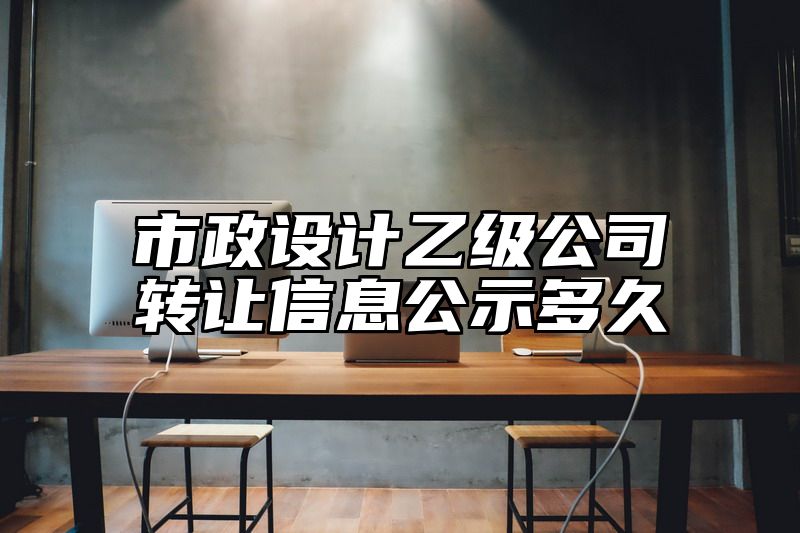 市政设计乙级公司转让信息公示多久