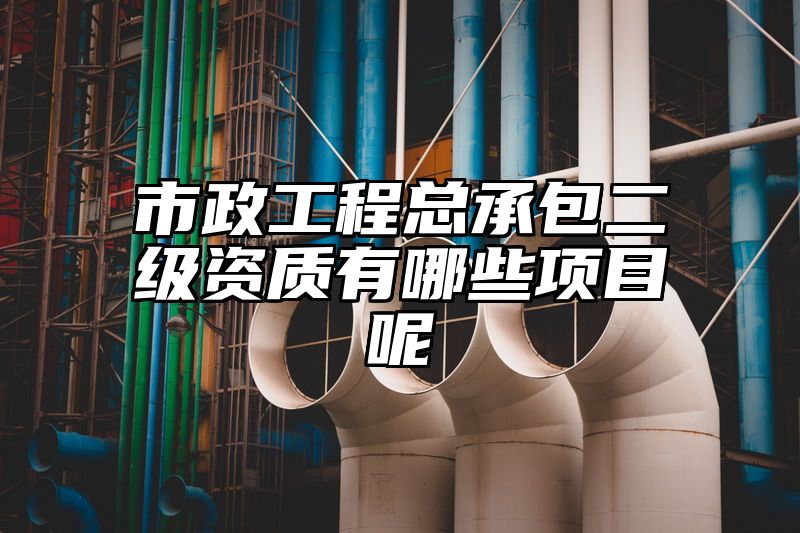 市政工程总承包二级资质有哪些项目呢