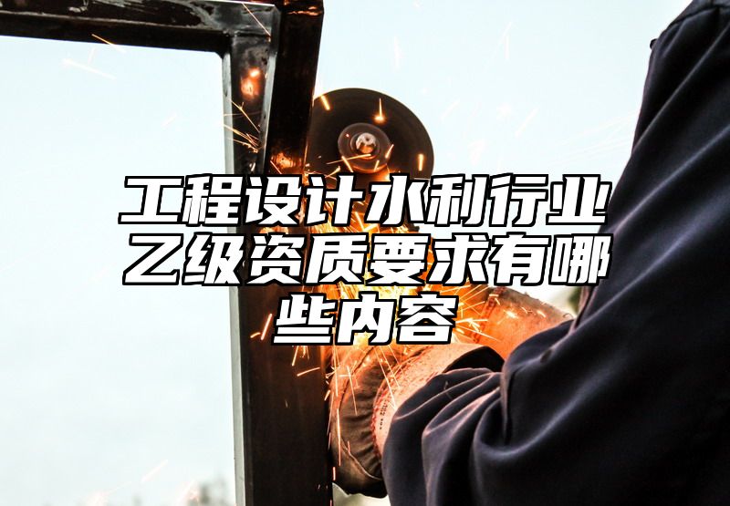 工程设计水利行业乙级资质要求有哪些内容