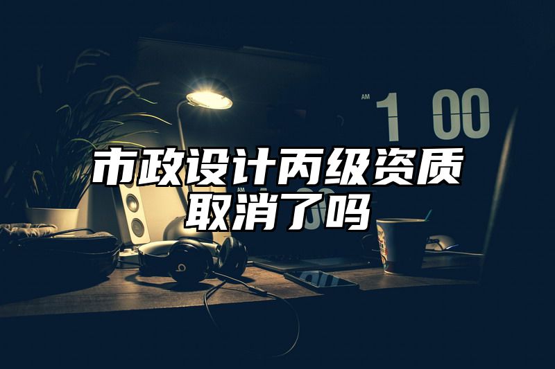 市政设计丙级资质取消了吗