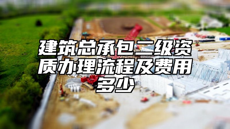 建筑总承包二级资质办理流程及费用多少