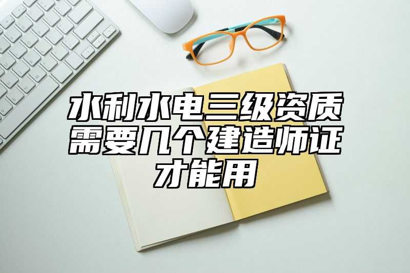 水利水电三级资质需要几个建造师证才能用