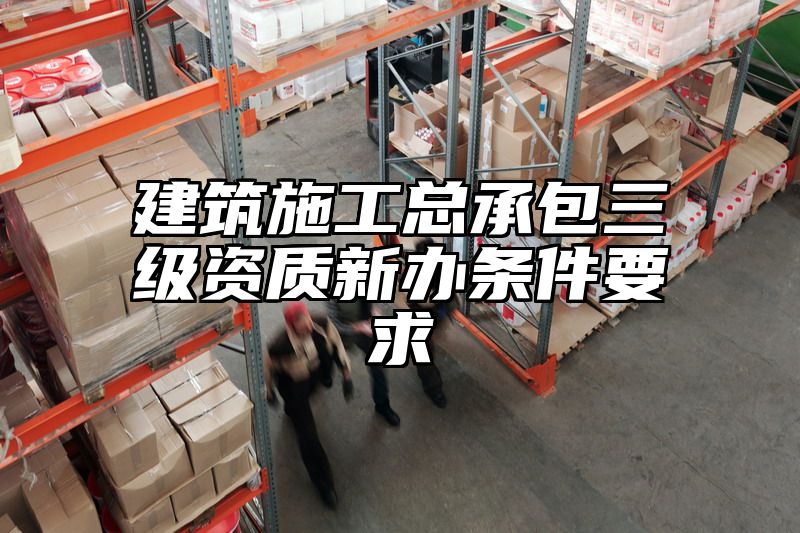 建筑施工总承包三级资质新办条件要求