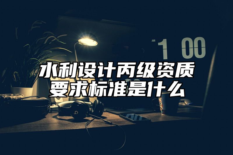 水利设计丙级资质要求标准是什么