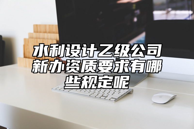 水利设计乙级公司新办资质要求有哪些规定呢